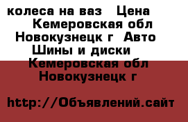  колеса на ваз › Цена ­ 500 - Кемеровская обл., Новокузнецк г. Авто » Шины и диски   . Кемеровская обл.,Новокузнецк г.